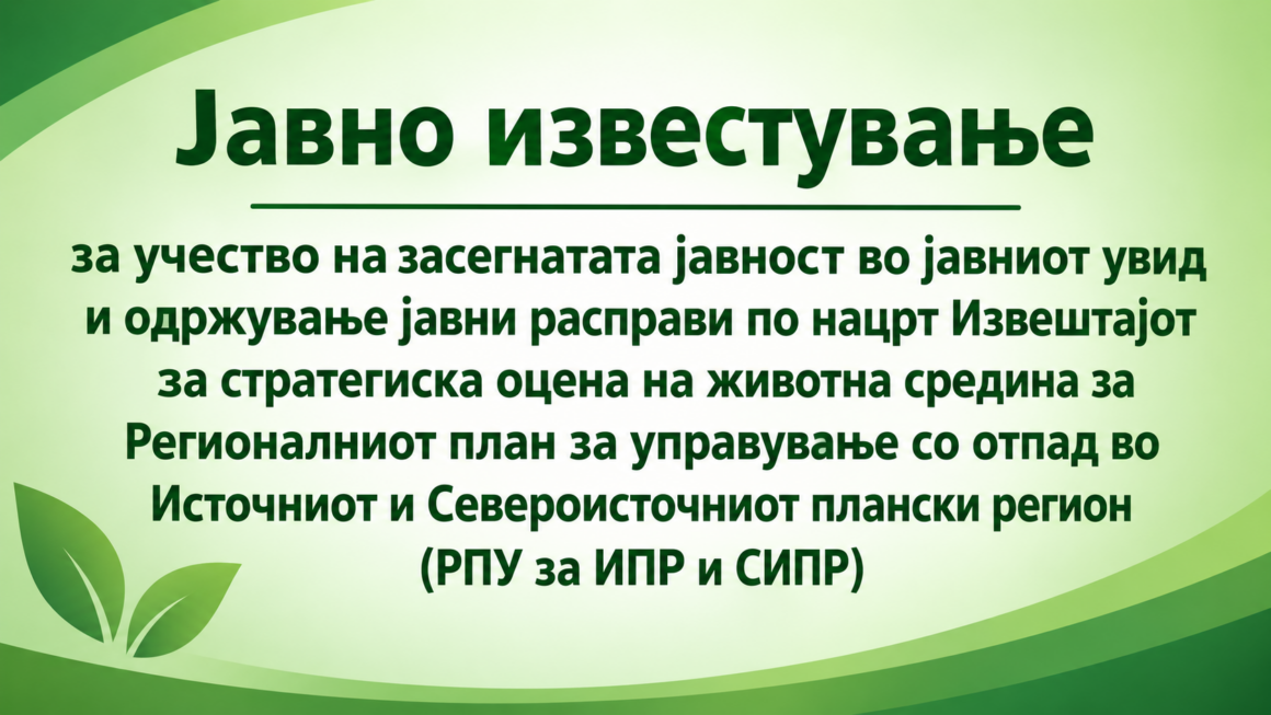 Јавно известување за учество на засегнатата јавност во јавниот увид и одржување јавни расправи по нацрт Извештајот за стратегиска оцена на животна средина за Регионалниот план за управување со отпад во Источниот и Североисточниот плански регион (РПУ за ИПР и СИПР)